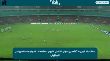 «مفاجأة كبرى» تفاصيل مران الأهلي اليوم استعدادا لمواجهة بالميراس البرازيلي